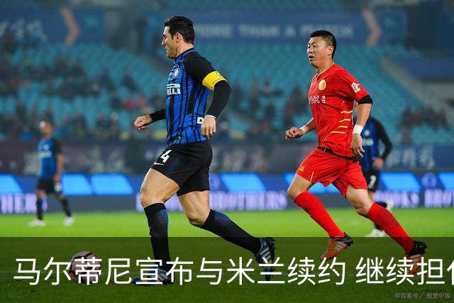 马尔蒂尼宣布与米兰续约 继续担任俱乐部技术总监